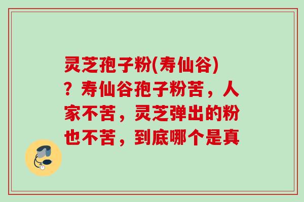 灵芝孢子粉(寿仙谷)？寿仙谷孢子粉苦，人家不苦，灵芝弹出的粉也不苦，到底哪个是真