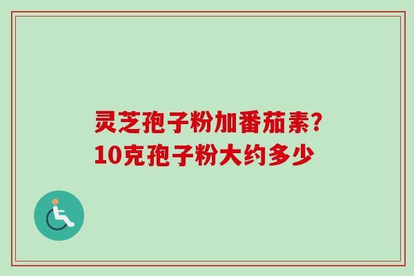 灵芝孢子粉加番茄素？10克孢子粉大约多少