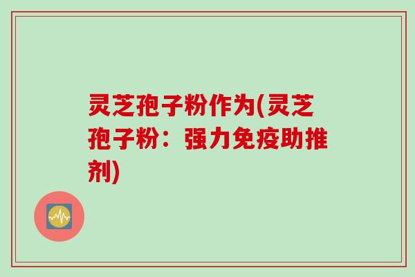 灵芝孢子粉作为(灵芝孢子粉：强力免疫助推剂)