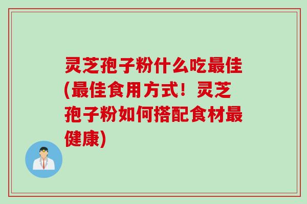 灵芝孢子粉什么吃最佳(最佳食用方式！灵芝孢子粉如何搭配食材最健康)