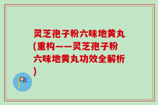 灵芝孢子粉六味地黄丸(重构——灵芝孢子粉六味地黄丸功效全解析) 灵芝孢子粉六味地黄丸(重构——灵芝孢子粉六味地黄丸功效全解析)