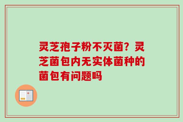 灵芝孢子粉不灭菌？灵芝菌包内无实体菌种的菌包有问题吗