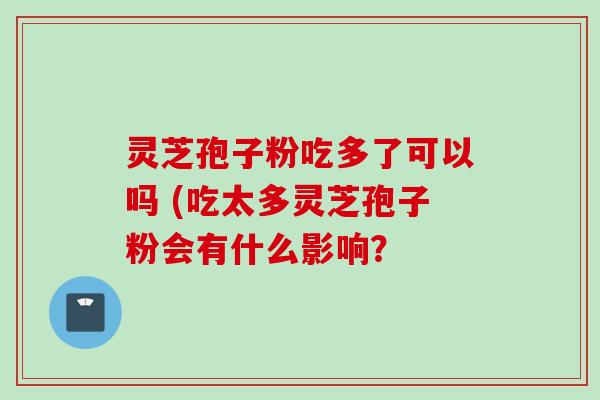 灵芝孢子粉吃多了可以吗 (吃太多灵芝孢子粉会有什么影响？