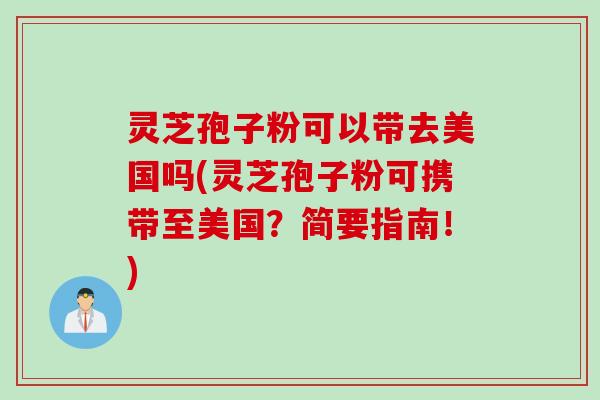 灵芝孢子粉可以带去美国吗(灵芝孢子粉可携带至美国？简要指南！)