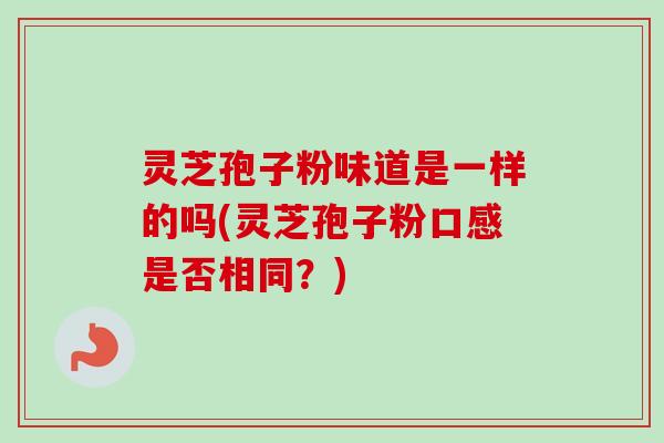 灵芝孢子粉味道是一样的吗(灵芝孢子粉口感是否相同？)