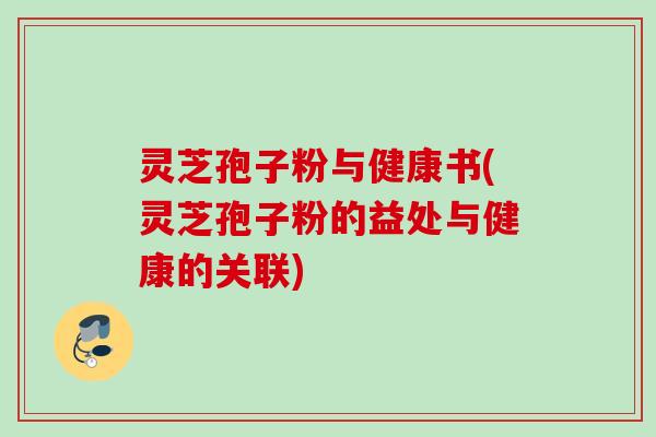 灵芝孢子粉与健康书(灵芝孢子粉的益处与健康的关联)