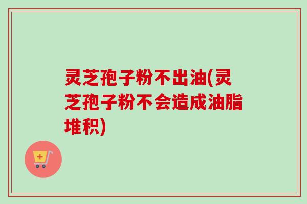 灵芝孢子粉不出油(灵芝孢子粉不会造成油脂堆积) 灵芝孢子粉不出油(灵芝孢子粉不会造成油脂堆积)