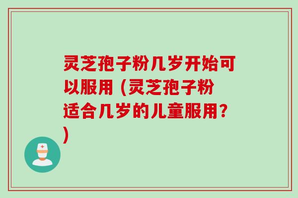 灵芝孢子粉几岁开始可以服用 (灵芝孢子粉适合几岁的儿童服用?) 灵芝孢子粉几岁开始可以服用 (灵芝孢子粉适合几岁的儿童服用?)
