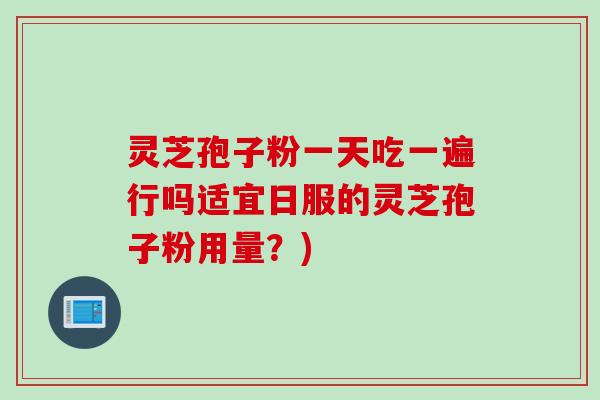 灵芝孢子粉一天吃一遍行吗适宜日服的灵芝孢子粉用量？)