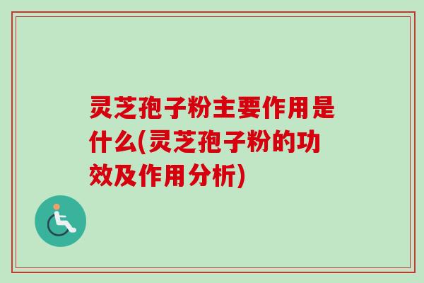 灵芝孢子粉主要作用是什么(灵芝孢子粉的功效及作用分析)