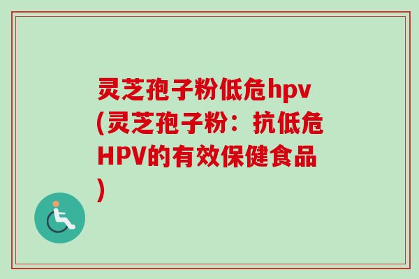 灵芝孢子粉低危hpv(灵芝孢子粉：抗低危HPV的有效保健食品)