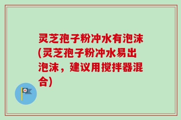 灵芝孢子粉冲水有泡沫(灵芝孢子粉冲水易出泡沫，建议用搅拌器混合)