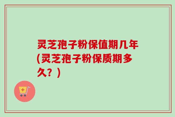 灵芝孢子粉保值期几年(灵芝孢子粉保质期多久？)
