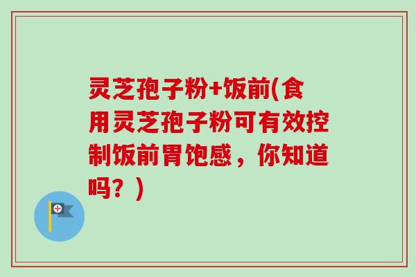 灵芝孢子粉+饭前(食用灵芝孢子粉可有效控制饭前胃饱感，你知道吗？)