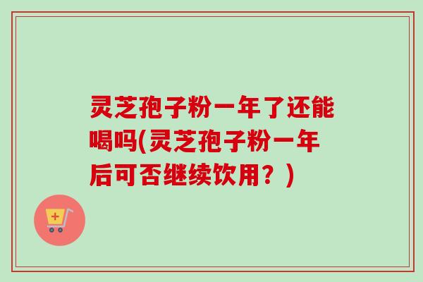 灵芝孢子粉一年了还能喝吗(灵芝孢子粉一年后可否继续饮用？)