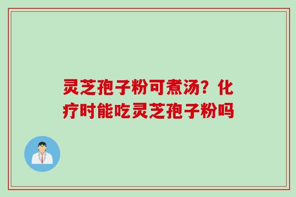 灵芝孢子粉可煮汤？化疗时能吃灵芝孢子粉吗