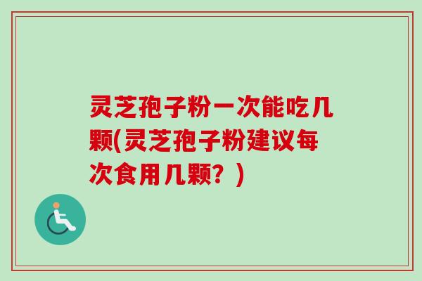 灵芝孢子粉一次能吃几颗(灵芝孢子粉建议每次食用几颗？)