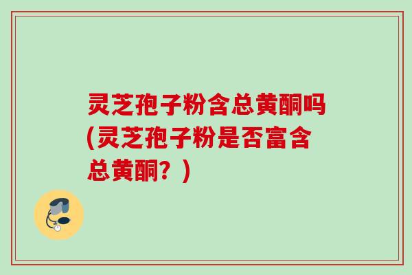 灵芝孢子粉含总黄酮吗(灵芝孢子粉是否富含总黄酮？)