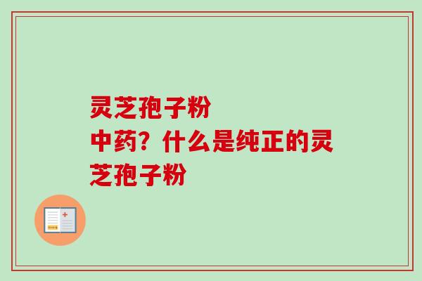 灵芝孢子粉     中药？什么是纯正的灵芝孢子粉