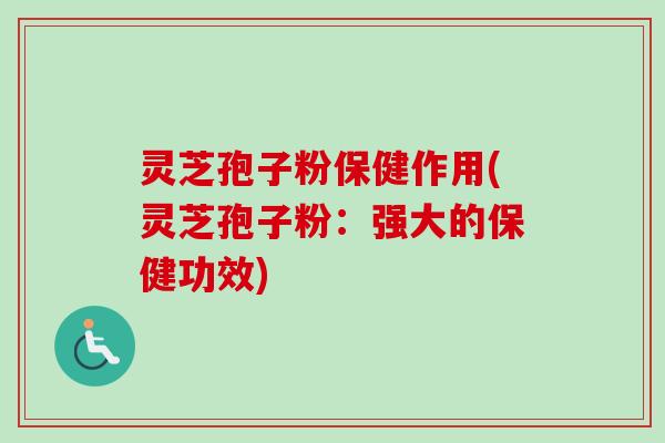 灵芝孢子粉保健作用(灵芝孢子粉：强大的保健功效)