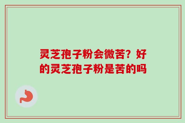 灵芝孢子粉会微苦？好的灵芝孢子粉是苦的吗