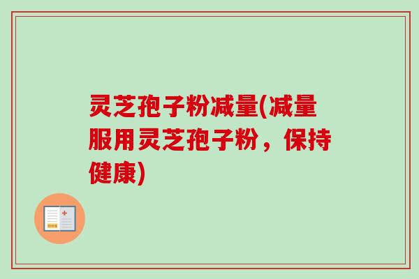 灵芝孢子粉减量(减量服用灵芝孢子粉，保持健康)