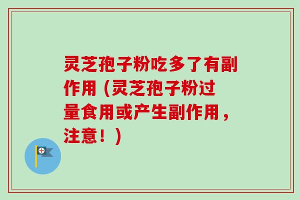 灵芝孢子粉吃多了有副作用 (灵芝孢子粉过量食用或产生副作用，注意！)