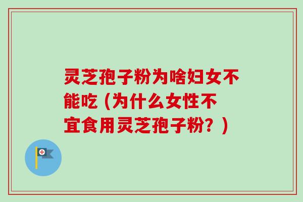 灵芝孢子粉为啥妇女不能吃 (为什么女性不宜食用灵芝孢子粉？)