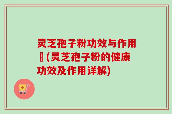 灵芝孢子粉功效与作用丏(灵芝孢子粉的健康功效及作用详解)