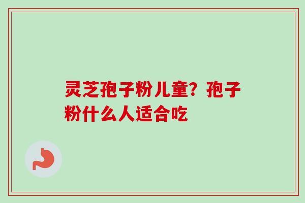 灵芝孢子粉儿童？孢子粉什么人适合吃