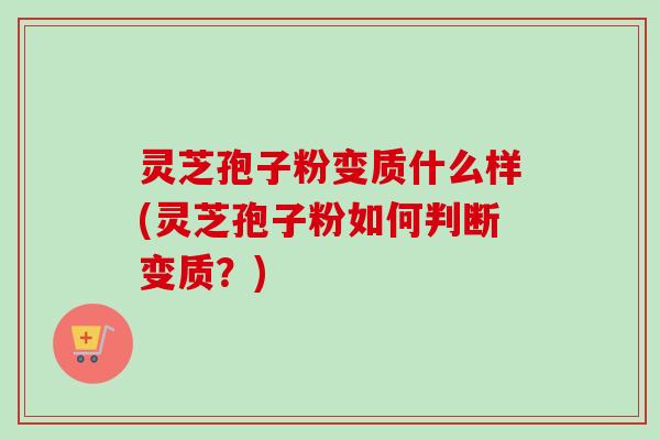 灵芝孢子粉变质什么样(灵芝孢子粉如何判断变质？)