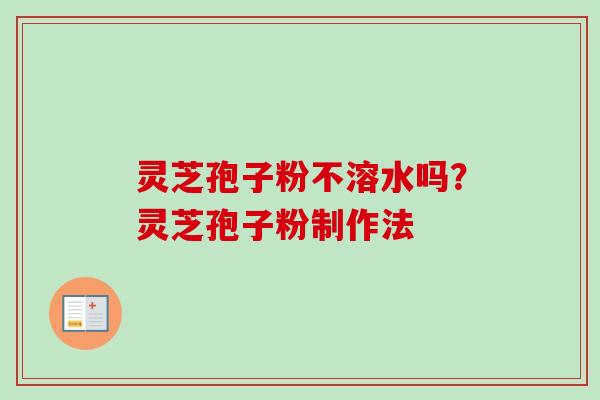 灵芝孢子粉不溶水吗？灵芝孢子粉制作法