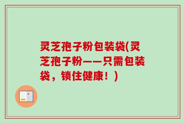 灵芝孢子粉包装袋(灵芝孢子粉——只需包装袋，锁住健康！)