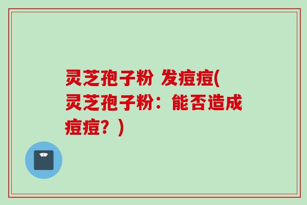 灵芝孢子粉 发痘痘(灵芝孢子粉:能否造成痘痘?) 灵芝孢子粉 发痘痘(灵芝孢子粉:能否造成痘痘?)