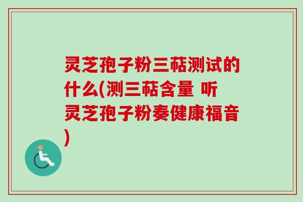 灵芝孢子粉三萜测试的什么(测三萜含量 听灵芝孢子粉奏健康福音)