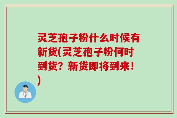 灵芝孢子粉什么时候有新货(灵芝孢子粉何时到货？新货即将到来！)
