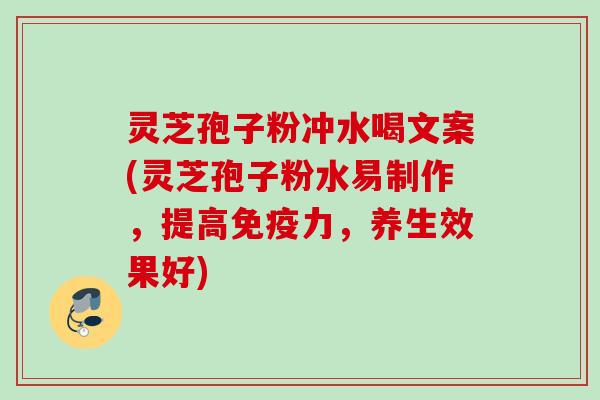 灵芝孢子粉冲水喝文案(灵芝孢子粉水易制作，提高免疫力，养生效果好)
