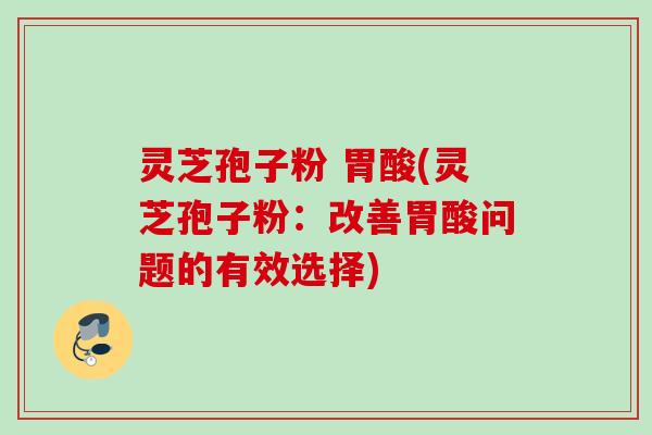 灵芝孢子粉 胃酸(灵芝孢子粉：改善胃酸问题的有效选择)