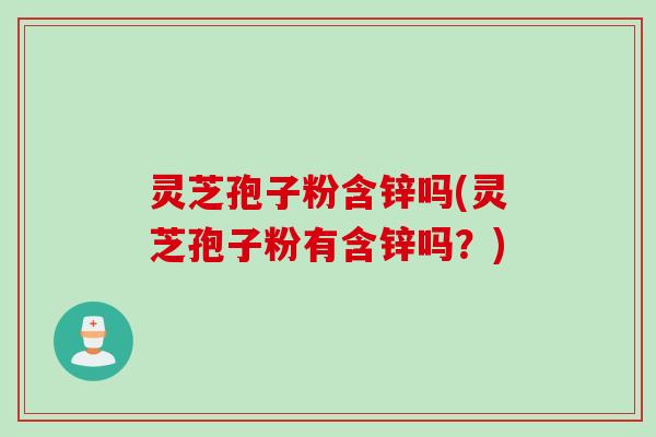 灵芝孢子粉含锌吗(灵芝孢子粉有含锌吗？)