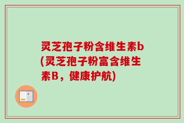 灵芝孢子粉含维生素b(灵芝孢子粉富含维生素B，健康护航)