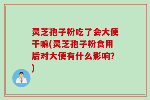 灵芝孢子粉吃了会大便干嘛(灵芝孢子粉食用后对大便有什么影响?) 灵芝孢子粉吃了会大便干嘛(灵芝孢子粉食用后对大便有什么影响?)