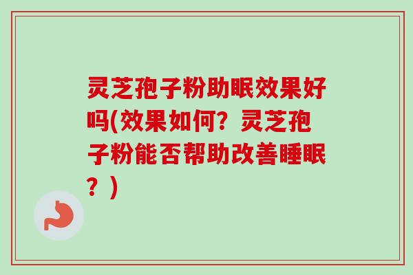 灵芝孢子粉助眠效果好吗(效果如何?灵芝孢子粉能否帮助改善?) 灵芝孢子粉助眠效果好吗(效果如何?灵芝孢子粉能否帮助改善?)