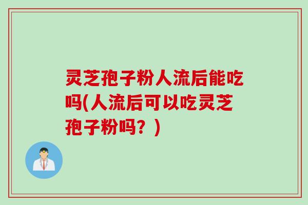 灵芝孢子粉人流后能吃吗(人流后可以吃灵芝孢子粉吗？)
