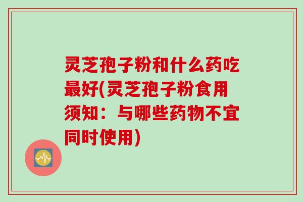 灵芝孢子粉和什么药吃最好(灵芝孢子粉食用须知：与哪些药物不宜同时使用)