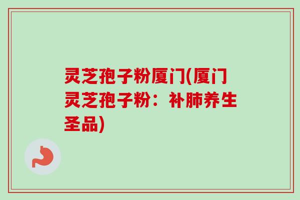 灵芝孢子粉厦门(厦门灵芝孢子粉：补肺养生圣品)