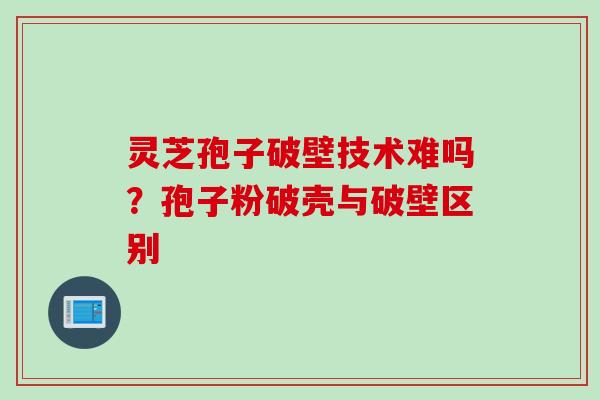 灵芝孢子破壁技术难吗？孢子粉破壳与破壁区别