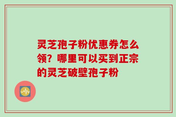 灵芝孢子粉优惠券怎么领？哪里可以买到正宗的灵芝破壁孢子粉