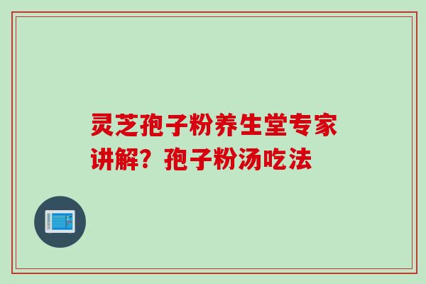 灵芝孢子粉养生堂专家讲解？孢子粉汤吃法