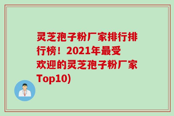 灵芝孢子粉厂家排行排行榜！2021年最受欢迎的灵芝孢子粉厂家Top10)
