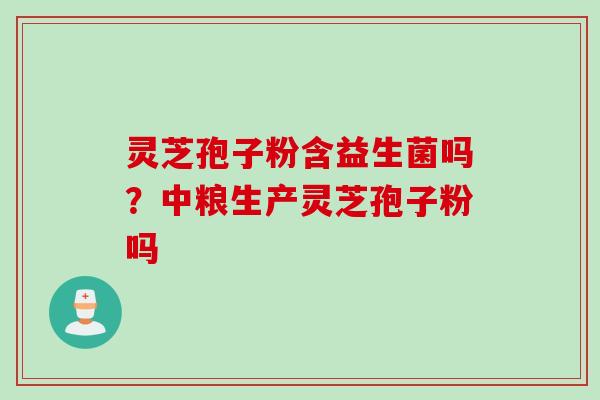 灵芝孢子粉含益生菌吗？中粮生产灵芝孢子粉吗